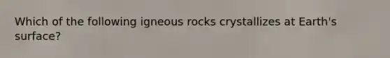 Which of the following igneous rocks crystallizes at Earth's surface?