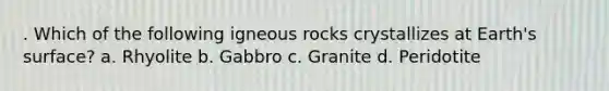 . Which of the following igneous rocks crystallizes at Earth's surface? a. Rhyolite b. Gabbro c. Granite d. Peridotite