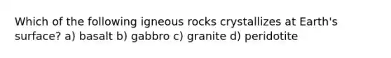 Which of the following igneous rocks crystallizes at Earth's surface? a) basalt b) gabbro c) granite d) peridotite