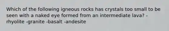 Which of the following igneous rocks has crystals too small to be seen with a naked eye formed from an intermediate lava? -rhyolite -granite -basalt -andesite