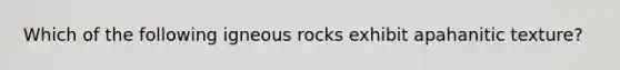 Which of the following igneous rocks exhibit apahanitic texture?