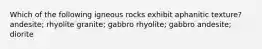 Which of the following igneous rocks exhibit aphanitic texture? andesite; rhyolite granite; gabbro rhyolite; gabbro andesite; diorite