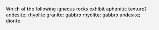 Which of the following igneous rocks exhibit aphanitic texture? andesite; rhyolite granite; gabbro rhyolite; gabbro andesite; diorite