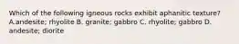 Which of the following igneous rocks exhibit aphanitic texture? A.andesite; rhyolite B. granite; gabbro C. rhyolite; gabbro D. andesite; diorite