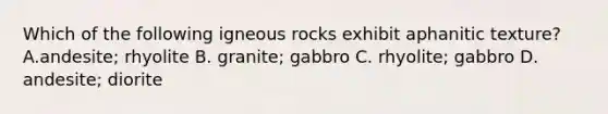 Which of the following igneous rocks exhibit aphanitic texture? A.andesite; rhyolite B. granite; gabbro C. rhyolite; gabbro D. andesite; diorite