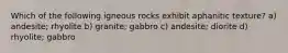 Which of the following igneous rocks exhibit aphanitic texture? a) andesite; rhyolite b) granite; gabbro c) andesite; diorite d) rhyolite; gabbro