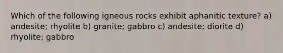 Which of the following igneous rocks exhibit aphanitic texture? a) andesite; rhyolite b) granite; gabbro c) andesite; diorite d) rhyolite; gabbro