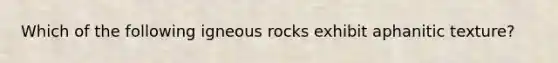 Which of the following igneous rocks exhibit aphanitic texture?