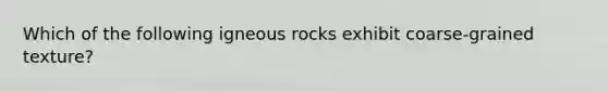 Which of the following igneous rocks exhibit coarse-grained texture?