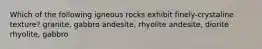 Which of the following igneous rocks exhibit finely-crystaline texture? granite, gabbro andesite, rhyolite andesite, diorite rhyolite, gabbro