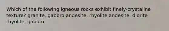 Which of the following igneous rocks exhibit finely-crystaline texture? granite, gabbro andesite, rhyolite andesite, diorite rhyolite, gabbro