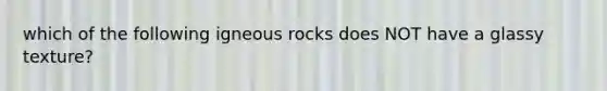 which of the following igneous rocks does NOT have a glassy texture?