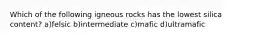 Which of the following igneous rocks has the lowest silica content? a)felsic b)intermediate c)mafic d)ultramafic