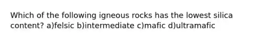 Which of the following igneous rocks has the lowest silica content? a)felsic b)intermediate c)mafic d)ultramafic