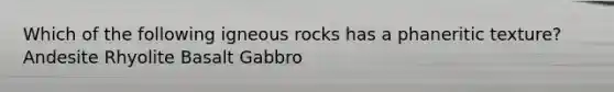 Which of the following igneous rocks has a phaneritic texture? Andesite Rhyolite Basalt Gabbro