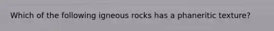 Which of the following igneous rocks has a phaneritic texture?