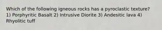 Which of the following igneous rocks has a pyroclastic texture? 1) Porphyritic Basalt 2) Intrusive Diorite 3) Andesitic lava 4) Rhyolitic tuff