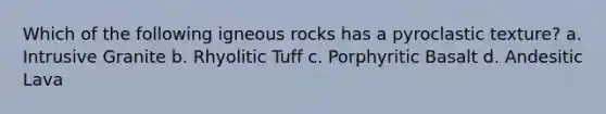 Which of the following igneous rocks has a pyroclastic texture? a. Intrusive Granite b. Rhyolitic Tuff c. Porphyritic Basalt d. Andesitic Lava