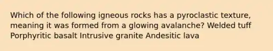 Which of the following igneous rocks has a pyroclastic texture, meaning it was formed from a glowing avalanche? Welded tuff Porphyritic basalt Intrusive granite Andesitic lava