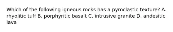 Which of the following igneous rocks has a pyroclastic texture? A. rhyolitic tuff B. porphyritic basalt C. intrusive granite D. andesitic lava