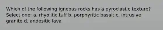 Which of the following igneous rocks has a pyroclastic texture? Select one: a. rhyolitic tuff b. porphyritic basalt c. intrusive granite d. andesitic lava