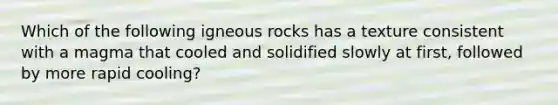 Which of the following igneous rocks has a texture consistent with a magma that cooled and solidified slowly at first, followed by more rapid cooling?