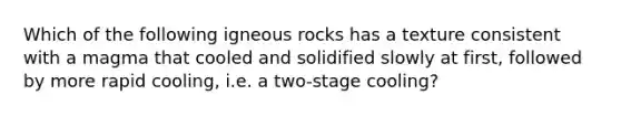 Which of the following igneous rocks has a texture consistent with a magma that cooled and solidified slowly at first, followed by more rapid cooling, i.e. a two-stage cooling?