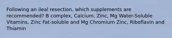 Following an ileal resection, which supplements are recommended? B complex, Calcium, Zinc, Mg Water-Soluble Vitamins, Zinc Fat-soluble and Mg Chromium Zinc, Riboflavin and Thiamin