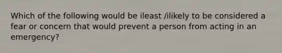 Which of the following would be ileast /ilikely to be considered a fear or concern that would prevent a person from acting in an emergency?