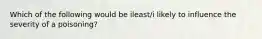 Which of the following would be ileast/i likely to influence the severity of a poisoning?