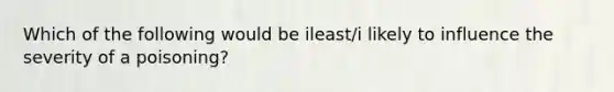 Which of the following would be ileast/i likely to influence the severity of a poisoning?