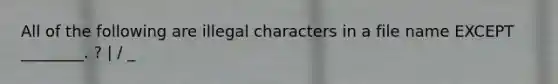 All of the following are illegal characters in a file name EXCEPT ________. ? | / _