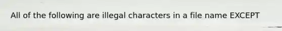 All of the following are illegal characters in a file name EXCEPT