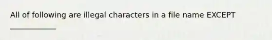 All of following are illegal characters in a file name EXCEPT ____________