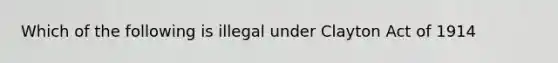 Which of the following is illegal under Clayton Act of 1914