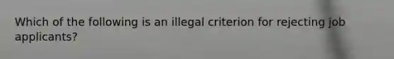 Which of the following is an illegal criterion for rejecting job applicants?