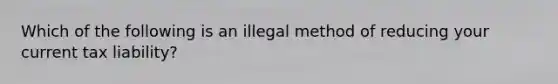 Which of the following is an illegal method of reducing your current tax liability?