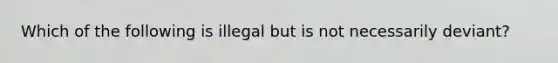 Which of the following is illegal but is not necessarily deviant?