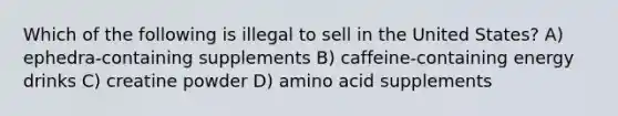 Which of the following is illegal to sell in the United States? A) ephedra-containing supplements B) caffeine-containing energy drinks C) creatine powder D) amino acid supplements