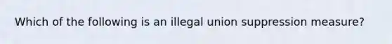 Which of the following is an illegal union suppression measure?