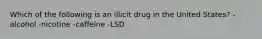 Which of the following is an illicit drug in the United States? -alcohol -nicotine -caffeine -LSD