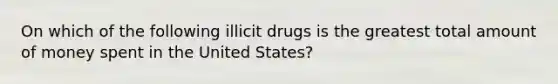 On which of the following illicit drugs is the greatest total amount of money spent in the United States?