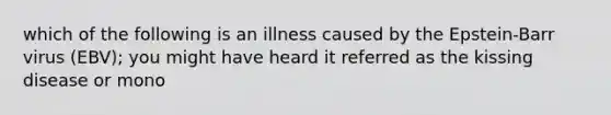 which of the following is an illness caused by the Epstein-Barr virus (EBV); you might have heard it referred as the kissing disease or mono