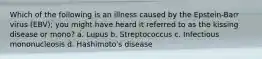 Which of the following is an illness caused by the Epstein-Barr virus (EBV); you might have heard it referred to as the kissing disease or mono? a. Lupus b. Streptococcus c. Infectious mononucleosis d. Hashimoto's disease