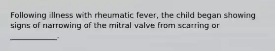 Following illness with rheumatic fever, the child began showing signs of narrowing of the mitral valve from scarring or ____________.