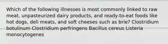 Which of the following illnesses is most commonly linked to raw meat, unpasteurized dairy products, and ready-to-eat foods like hot dogs, deli meats, and soft cheeses such as brie? Clostridium botulinum Clostridium perfringens Bacillus cereus Listeria monocytogenes