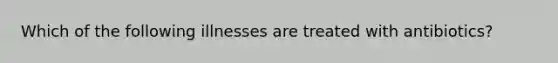 Which of the following illnesses are treated with antibiotics?
