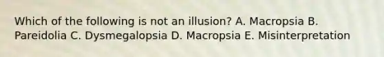 Which of the following is not an illusion? A. Macropsia B. Pareidolia C. Dysmegalopsia D. Macropsia E. Misinterpretation