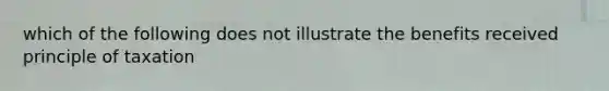 which of the following does not illustrate the benefits received principle of taxation