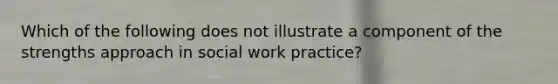 Which of the following does not illustrate a component of the strengths approach in social work practice?